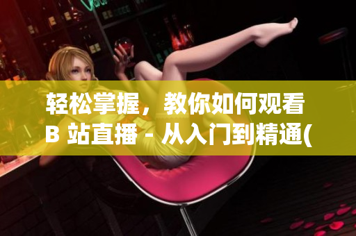 轻松掌握，教你如何观看 B 站直播 - 从入门到精通(1)
