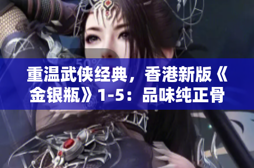 重温武侠经典，香港新版《金银瓶》1-5：品味纯正骨头茶