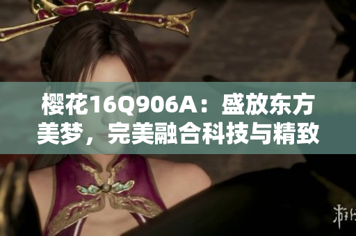 樱花16Q906A：盛放东方美梦，完美融合科技与精致的经典之作
