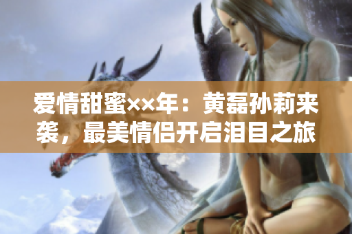 爱情甜蜜××年：黄磊孙莉来袭，最美情侣开启泪目之旅
