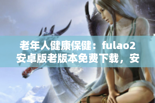 老年人健康保健：fulao2安卓版老版本免费下载，安全可靠