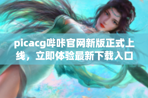 picacg哔咔官网新版正式上线，立即体验最新下载入口