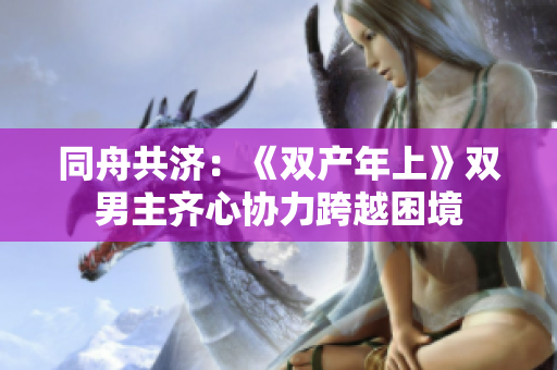 同舟共济：《双产年上》双男主齐心协力跨越困境
