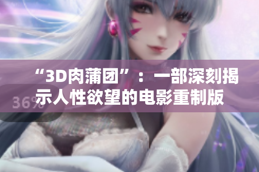 “3D肉蒲团”：一部深刻揭示人性欲望的电影重制版