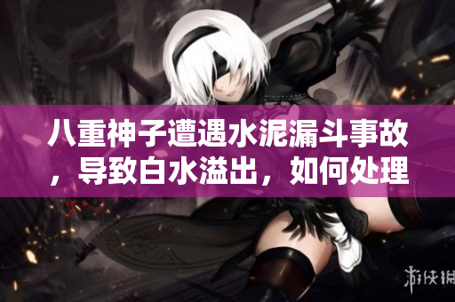 八重神子遭遇水泥漏斗事故，导致白水溢出，如何处理？