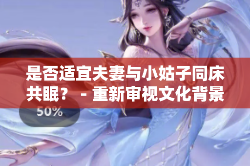是否适宜夫妻与小姑子同床共眠？ - 重新审视文化背景下的行为规范