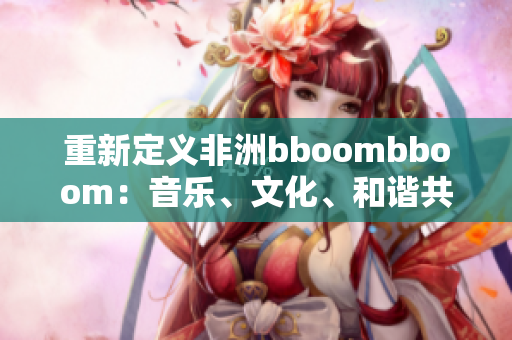 重新定义非洲bboombboom：音乐、文化、和谐共舞