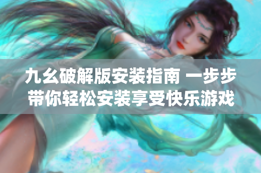 九幺破解版安装指南 一步步带你轻松安装享受快乐游戏(1)