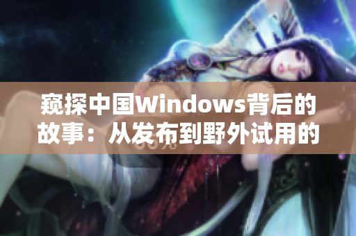 窥探中国Windows背后的故事：从发布到野外试用的全过程