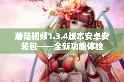 蘑菇视频1.3.4版本安卓安装包——全新功能体验