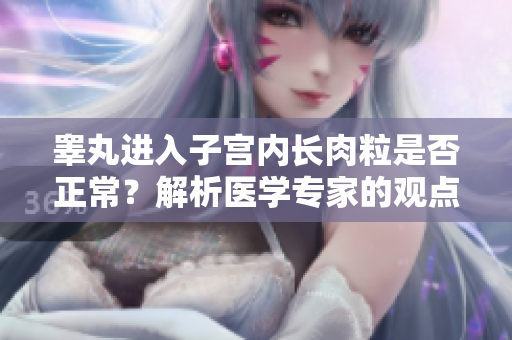 睾丸进入子宫内长肉粒是否正常？解析医学专家的观点