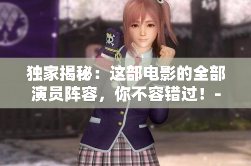独家揭秘：这部电影的全部演员阵容，你不容错过！-50