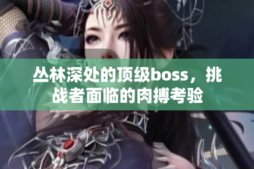 丛林深处的顶级boss，挑战者面临的肉搏考验