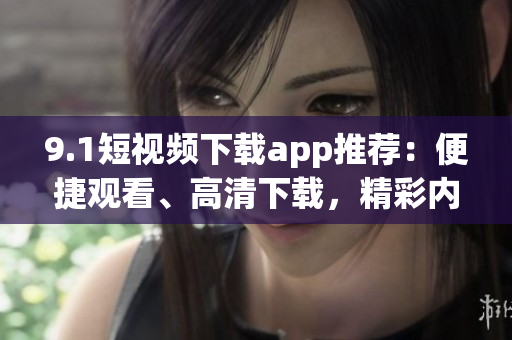 9.1短视频下载app推荐：便捷观看、高清下载，精彩内容随心享(1)