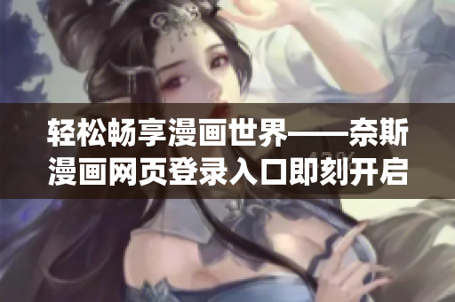 轻松畅享漫画世界——奈斯漫画网页登录入口即刻开启(1)