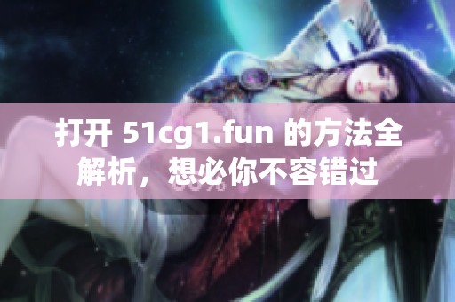 打开 51cg1.fun 的方法全解析，想必你不容错过