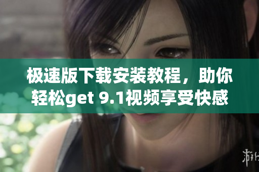 极速版下载安装教程，助你轻松get 9.1视频享受快感(1)