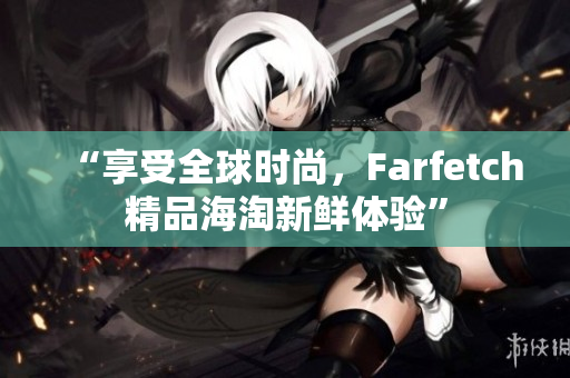 “享受全球时尚，Farfetch精品海淘新鲜体验”