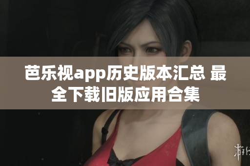 芭乐视app历史版本汇总 最全下载旧版应用合集