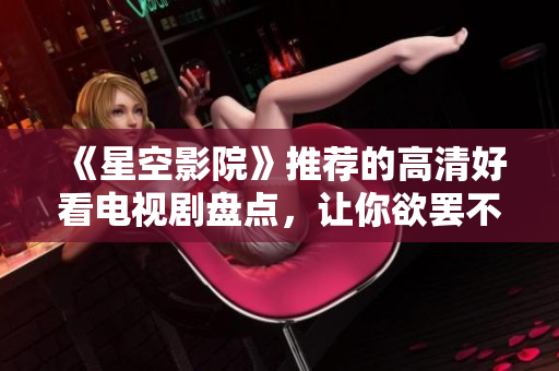 《星空影院》推荐的高清好看电视剧盘点，让你欲罢不能！