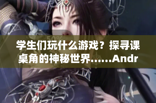 学生们玩什么游戏？探寻课桌角的神秘世界……Android游戏之旅(1)