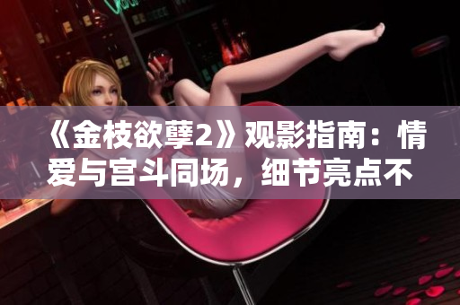 《金枝欲孽2》观影指南：情爱与宫斗同场，细节亮点不容错过！