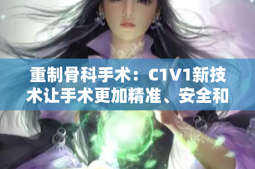 重制骨科手术：C1V1新技术让手术更加精准、安全和高效