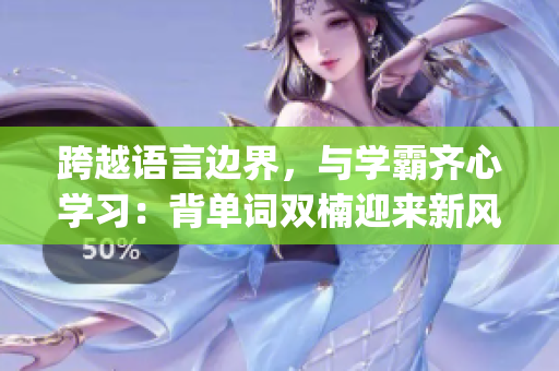 跨越语言边界，与学霸齐心学习：背单词双楠迎来新风潮(1)