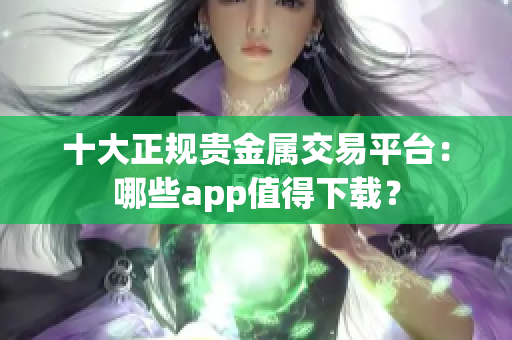 十大正规贵金属交易平台：哪些app值得下载？