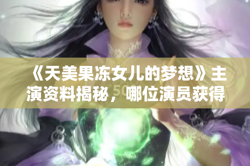 《天美果冻女儿的梦想》主演资料揭秘，哪位演员获得突破？