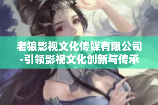 老狼影视文化传媒有限公司-引领影视文化创新与传承