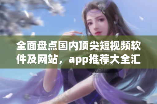 全面盘点国内顶尖短视频软件及网站，app推荐大全汇集！