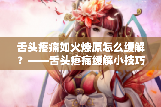 舌头疼痛如火燎原怎么缓解？——舌头疼痛缓解小技巧分享
