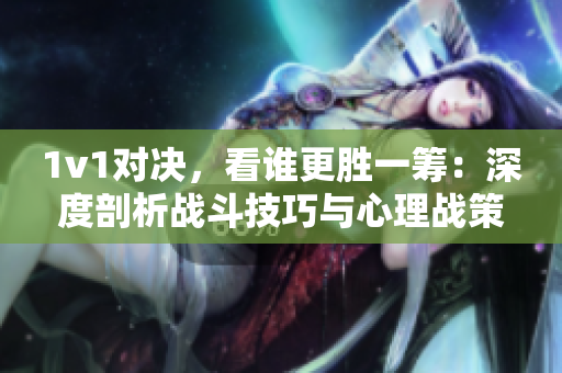 1v1对决，看谁更胜一筹：深度剖析战斗技巧与心理战策略