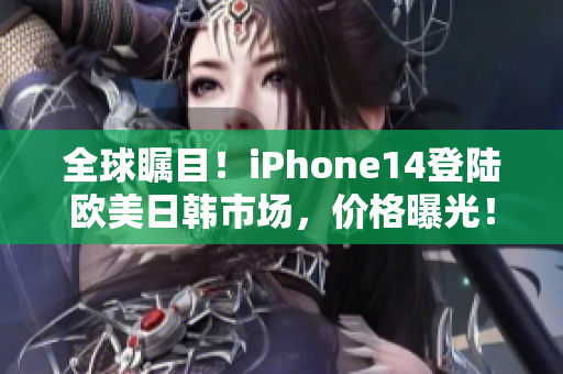 全球瞩目！iPhone14登陆欧美日韩市场，价格曝光！