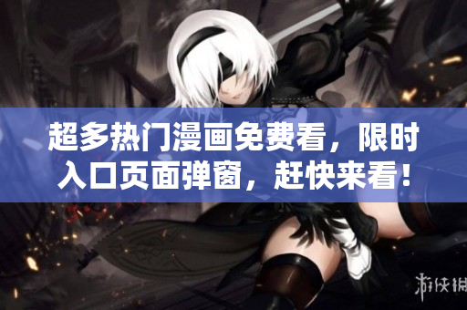 超多热门漫画免费看，限时入口页面弹窗，赶快来看！