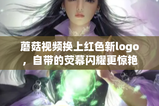 蘑菇视频换上红色新logo，自带的荧幕闪耀更惊艳