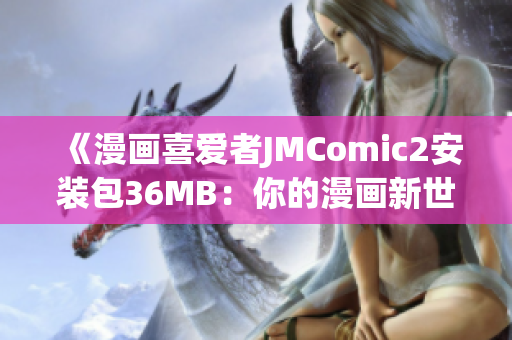 《漫画喜爱者JMComic2安装包36MB：你的漫画新世界》