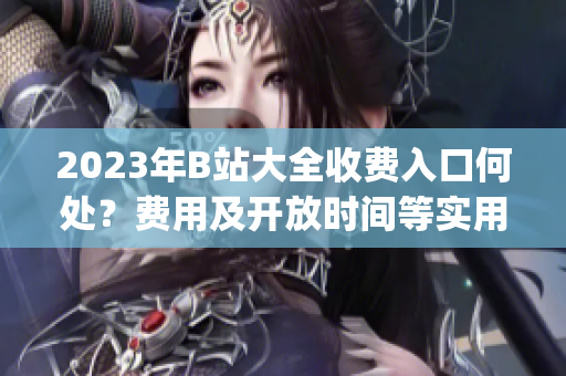 2023年B站大全收费入口何处？费用及开放时间等实用信息！(1)