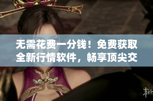 无需花费一分钱！免费获取全新行情软件，畅享顶尖交易体验(1)