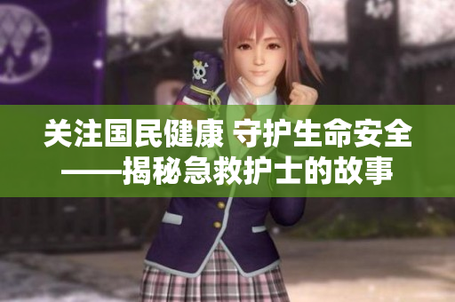 关注国民健康 守护生命安全——揭秘急救护士的故事