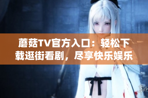 蘑菇TV官方入口：轻松下载逛街看剧，尽享快乐娱乐时光！(1)