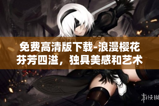 免费高清版下载-浪漫樱花芬芳四溢，独具美感和艺术价值！