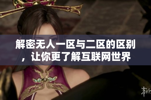 解密无人一区与二区的区别，让你更了解互联网世界