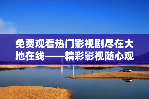 免费观看热门影视剧尽在大地在线——精彩影视随心观 
