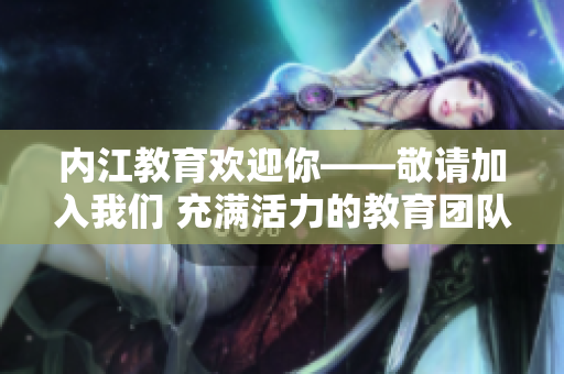 内江教育欢迎你——敬请加入我们 充满活力的教育团队