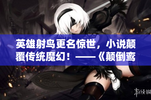 英雄射鸟更名惊世，小说颠覆传统魔幻！——《颠倒鸾凤》