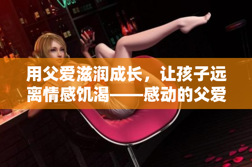 用父爱滋润成长，让孩子远离情感饥渴——感动的父爱故事