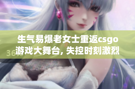 生气易爆老女士重返csgo游戏大舞台, 失控时刻激烈对决