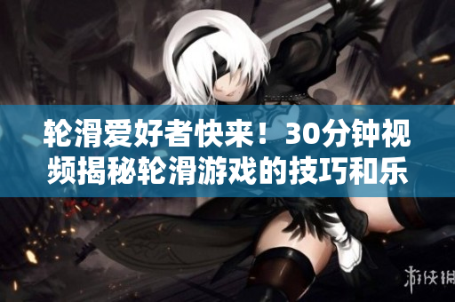 轮滑爱好者快来！30分钟视频揭秘轮滑游戏的技巧和乐趣